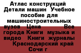 Атлас конструкций. Детали машин. Учебное пособие для машиностроительных вузов › Цена ­ 1 000 - Все города Книги, музыка и видео » Книги, журналы   . Краснодарский край,Сочи г.